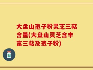 大盘山孢子粉灵芝三萜含量(大盘山灵芝含丰富三萜及孢子粉)