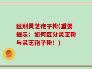 区别灵芝孢子粉(重要提示：如何区分灵芝粉与灵芝孢子粉！)