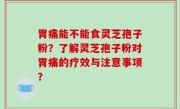 胃痛能不能食灵芝孢子粉？了解灵芝孢子粉对胃痛的疗效与注意事项？