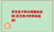 灵芝孢子粉从哪里能买到(灵芝孢子粉购买指南)