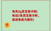 每天2g灵芝孢子粉(每日2克灵芝孢子粉，促进免疫力提升)