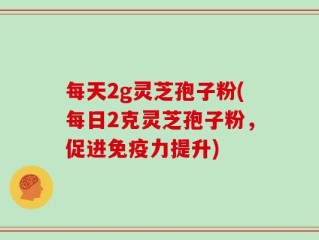 每天2g灵芝孢子粉(每日2克灵芝孢子粉，促进免疫力提升)