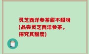 灵芝西洋参茶甜不甜呀(品尝灵芝西洋参茶，探究其甜度)