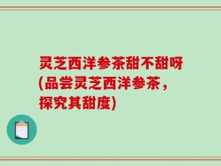 灵芝西洋参茶甜不甜呀(品尝灵芝西洋参茶，探究其甜度)