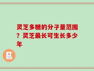 灵芝多糖的分子量范围？灵芝最长可生长多少年