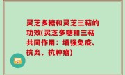 灵芝多糖和灵芝三萜的功效(灵芝多糖和三萜共同作用：增强免疫、抗炎、抗肿瘤)