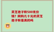 灵芝孢子粉500克价钱？网购几十元的灵芝孢子粉是真的吗