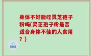 身体不好能吃灵芝孢子粉吗(灵芝孢子粉是否适合身体不佳的人食用？)