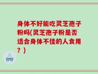 身体不好能吃灵芝孢子粉吗(灵芝孢子粉是否适合身体不佳的人食用？)