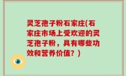 灵芝孢子粉石家庄(石家庄市场上受欢迎的灵芝孢子粉，具有哪些功效和营养价值？)