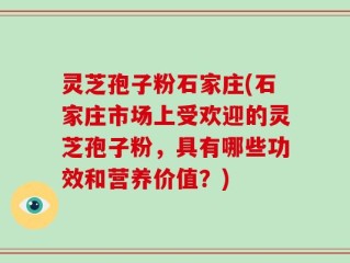 灵芝孢子粉石家庄(石家庄市场上受欢迎的灵芝孢子粉，具有哪些功效和营养价值？)