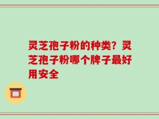 灵芝孢子粉的种类？灵芝孢子粉哪个牌子最好用安全