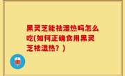黑灵芝能祛湿热吗怎么吃(如何正确食用黑灵芝祛湿热？)