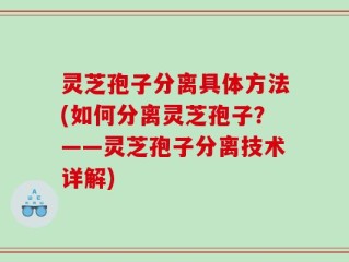 灵芝孢子分离具体方法(如何分离灵芝孢子？——灵芝孢子分离技术详解)
