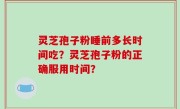 灵芝孢子粉睡前多长时间吃？灵芝孢子粉的正确服用时间？