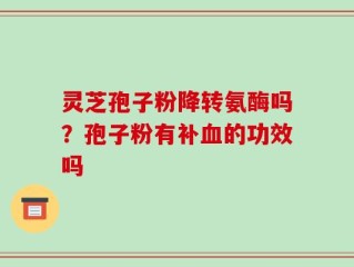灵芝孢子粉降转氨酶吗？孢子粉有补血的功效吗