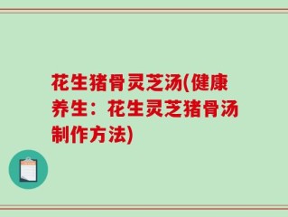 花生猪骨灵芝汤(健康养生：花生灵芝猪骨汤制作方法)