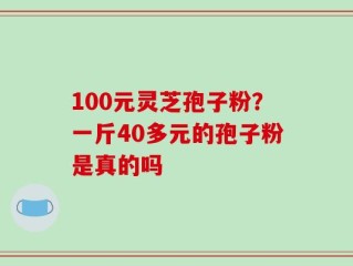 100元灵芝孢子粉？一斤40多元的孢子粉是真的吗