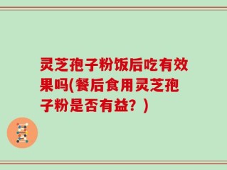灵芝孢子粉饭后吃有效果吗(餐后食用灵芝孢子粉是否有益？)