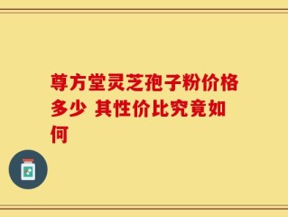 尊方堂灵芝孢子粉价格多少 其性价比究竟如何