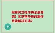 服用灵芝孢子粉总感觉饿？灵芝孢子粉的副作用及解决方法？