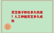 灵芝孢子粉吃多久抗癌？人工种植灵芝多久成熟