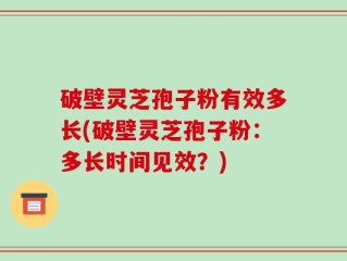 破壁灵芝孢子粉有效多长(破壁灵芝孢子粉：多长时间见效？)