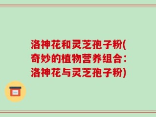 洛神花和灵芝孢子粉(奇妙的植物营养组合：洛神花与灵芝孢子粉)