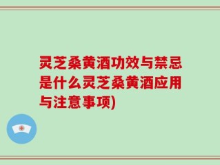 灵芝桑黄酒功效与禁忌是什么灵芝桑黄酒应用与注意事项)