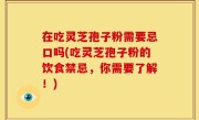 在吃灵芝孢子粉需要忌口吗(吃灵芝孢子粉的饮食禁忌，你需要了解！)