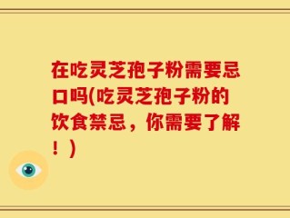 在吃灵芝孢子粉需要忌口吗(吃灵芝孢子粉的饮食禁忌，你需要了解！)