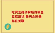 吃灵芝孢子粉后白带呈豆腐渣状 是巧合还是存在关联