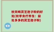秋天喝灵芝孢子粉的好处(秋季食疗养生：益处多多的灵芝孢子粉)