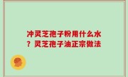 冲灵芝孢子粉用什么水？灵芝孢子油正宗做法