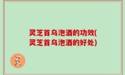 灵芝首乌泡酒的功效(灵芝首乌泡酒的好处)