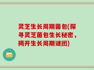 灵芝生长周期菌包(探寻灵芝菌包生长秘密，揭开生长周期谜团)