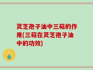 灵芝孢子油中三萜的作用(三萜在灵芝孢子油中的功效)