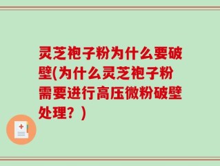 灵芝袍子粉为什么要破壁(为什么灵芝袍子粉需要进行高压微粉破壁处理？)