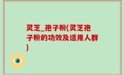灵芝_孢子粉(灵芝孢子粉的功效及适用人群)