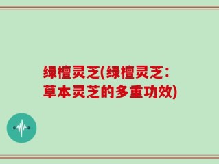 绿檀灵芝(绿檀灵芝：草本灵芝的多重功效)