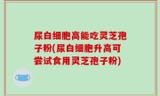 尿白细胞高能吃灵芝孢子粉(尿白细胞升高可尝试食用灵芝孢子粉)