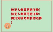 佳芝人参灵芝孢子粉(佳芝人参灵芝孢子粉：提升免疫力的自然选择)