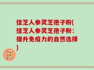 佳芝人参灵芝孢子粉(佳芝人参灵芝孢子粉：提升免疫力的自然选择)