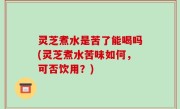 灵芝煮水是苦了能喝吗(灵芝煮水苦味如何，可否饮用？)