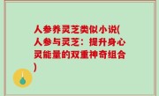 人参养灵芝类似小说(人参与灵芝：提升身心灵能量的双重神奇组合)