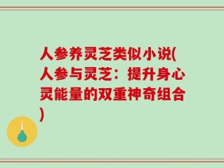 人参养灵芝类似小说(人参与灵芝：提升身心灵能量的双重神奇组合)