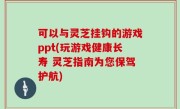 可以与灵芝挂钩的游戏ppt(玩游戏健康长寿 灵芝指南为您保驾护航)