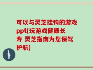 可以与灵芝挂钩的游戏ppt(玩游戏健康长寿 灵芝指南为您保驾护航)