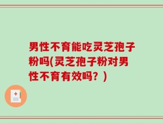 男性不育能吃灵芝孢子粉吗(灵芝孢子粉对男性不育有效吗？)