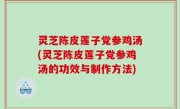 灵芝陈皮莲子党参鸡汤(灵芝陈皮莲子党参鸡汤的功效与制作方法)